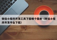 微信小程序开发工具下载哪个版本（微信小程序开发平台下载）