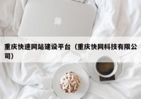 重庆快速网站建设平台（重庆快网科技有限公司）