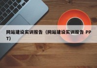 网站建设实训报告（网站建设实训报告 PPT）