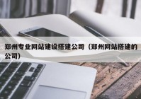 郑州专业网站建设搭建公司（郑州网站搭建的公司）