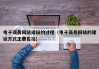 电子商务网站建设的过程（电子商务网站的建设方式主要包括）