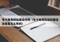 电子商务网站建设代码（电子商务网站的建设流程是怎么样的）