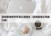 深圳游戏软件开发公司排名（深圳游戏公司排行榜）