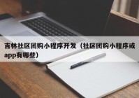 吉林社区团购小程序开发（社区团购小程序或app有哪些）