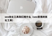 seo优化工具你们用什么（seo常用的优化工具）