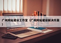 广州网站建设工作室（广州网站建设解决方案）