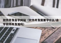 软件开发自学网站（软件开发需要学什么!自学软件开发难吗）