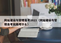 网站建设与管理自考2021（网站建设与管理自考实践考什么）