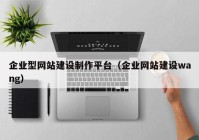 企业型网站建设制作平台（企业网站建设wang）