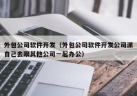 外包公司软件开发（外包公司软件开发公司派自己去跟其他公司一起办公）