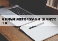 定制网站建设搜索苏州聚尚网络（聚尚网官方下载）