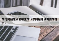 学习网站建设去哪里学（学网站建设需要学什么）