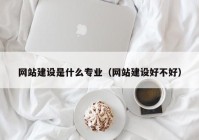 网站建设是什么专业（网站建设好不好）