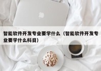 智能软件开发专业要学什么（智能软件开发专业要学什么科目）