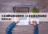 小企业网站建设哪种好（小企业建立网站最经济的方式）