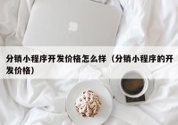 分销小程序开发价格怎么样（分销小程序的开发价格）