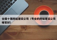 全国十强网站建设公司（专业的网站建设公司哪家好）