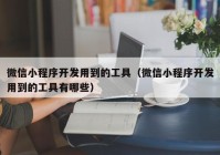 微信小程序开发用到的工具（微信小程序开发用到的工具有哪些）