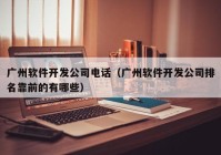 广州软件开发公司电话（广州软件开发公司排名靠前的有哪些）