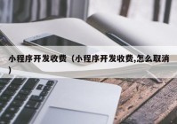 小程序开发收费（小程序开发收费,怎么取消）