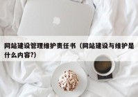 网站建设管理维护责任书（网站建设与维护是什么内容?）