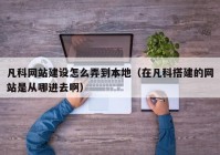 凡科网站建设怎么弄到本地（在凡科搭建的网站是从哪进去啊）