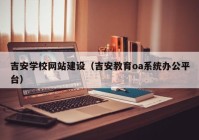 吉安学校网站建设（吉安教育oa系统办公平台）